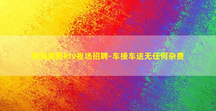 珠海商务ktv夜场招聘-车接车送无任何杂费